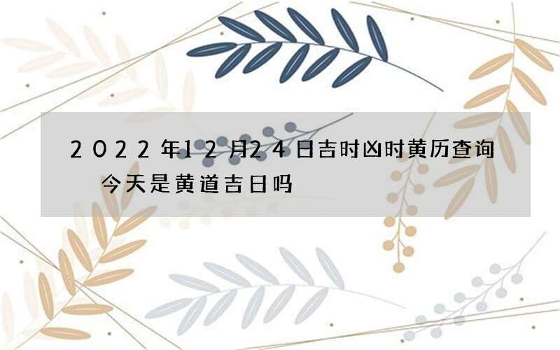 2022年12月24日吉时凶时黄历查询 今天是黄道吉日吗